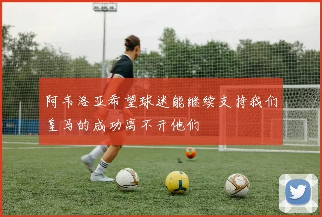 阿韦洛亚希望球迷能继续支持我们皇马的成功离不开他们