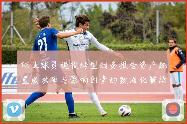 职业球员退役转型财务报告资产配置成功率与影响因素的数据化解读
